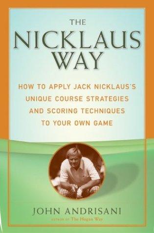 Cover image for The Nicklaus Way: How to Apply Jack Nicklaus's Unique Course Strategies and Scoring Techniques to Your Own Game