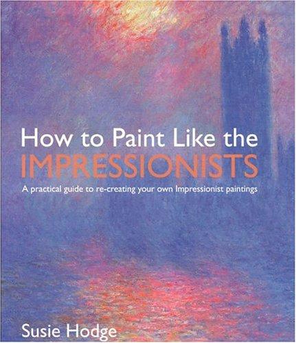 Cover image for How to Paint Like the Impressionists: A Practical Guide to Re-Creating Your Own Impressionist Paintings