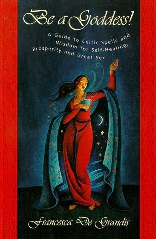 Cover image for Be A Goddess: A Guide to Magical Celtic Spells for Self-Healing, Prosperity and Great Sex