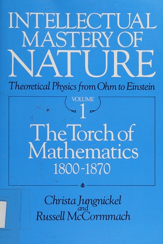 Cover image for Intellectual Mastery of Nature : Theoretical Physics from Ohm to Einstein The Torch of Mathematics, 1800-1870 Volume 1
