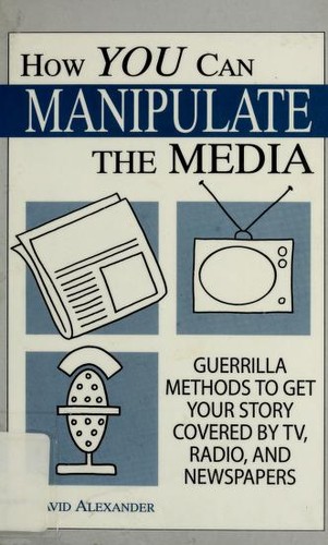 Cover image for How You Can Manipulate The Media: Guerrilla Methods To Get Your Story Covered By TV, Radio, And Newspapers