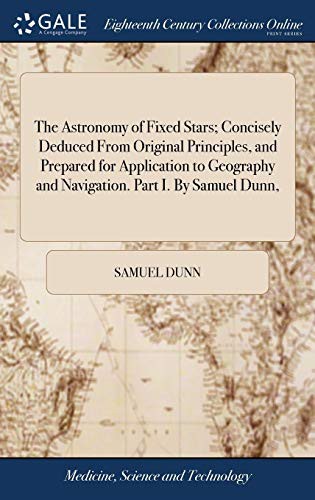 Cover image for The Astronomy of Fixed Stars; Concisely Deduced from Original Principles, and Prepared for Application to Geography and Navigation. Part I. by Samuel Dunn,
