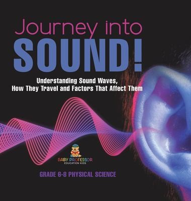 Cover image for Journey into Sound! Understanding Sound Waves, How They Travel and Factors That Affect Them Grade 6-8 Physical Science